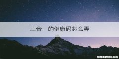 三合一的健康码怎么弄