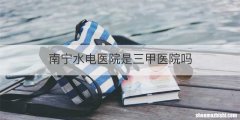 南宁水电医院是三甲医院吗