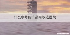 什么字号的产品可以进医院