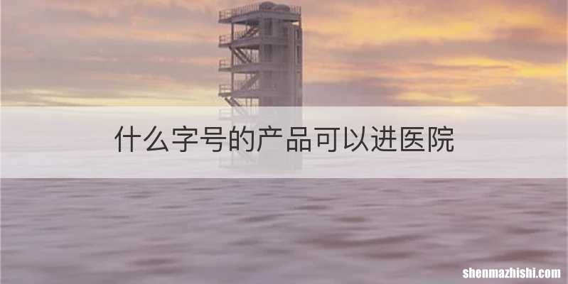 什么字号的产品可以进医院