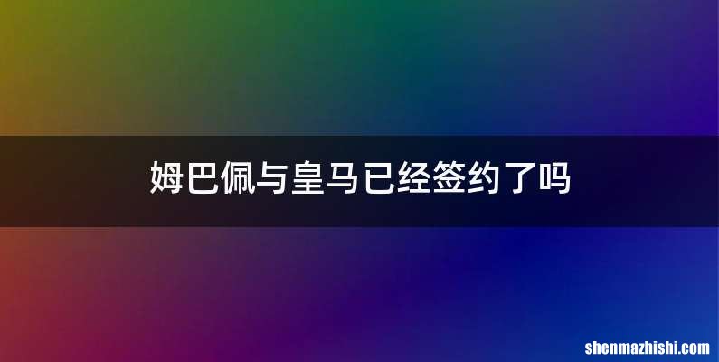 姆巴佩与皇马已经签约了吗