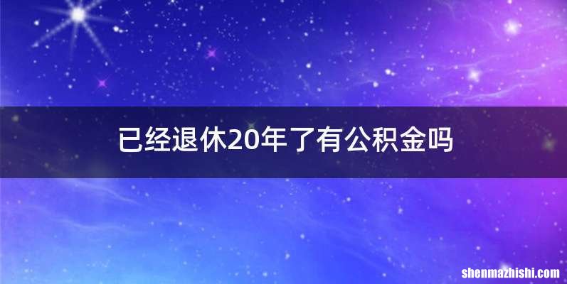 已经退休20年了有公积金吗