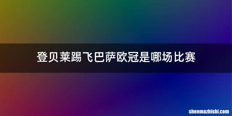 登贝莱踢飞巴萨欧冠是哪场比赛