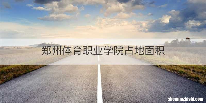 郑州体育职业学院占地面积