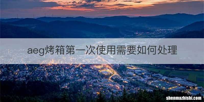 aeg烤箱第一次使用需要如何处理