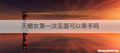 天蝎女第一次见面可以牵手吗