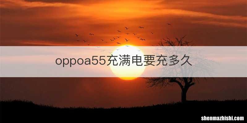 oppoa55充满电要充多久
