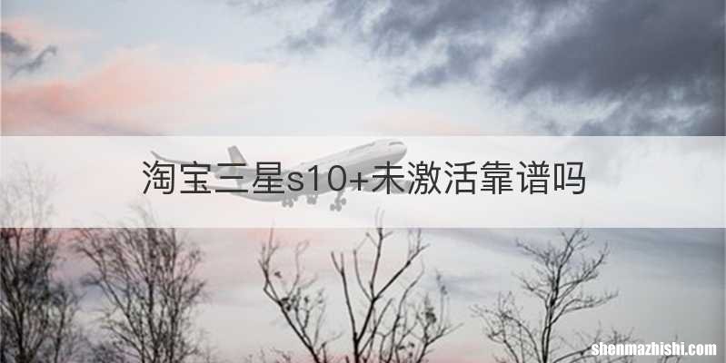 淘宝三星s10+未激活靠谱吗