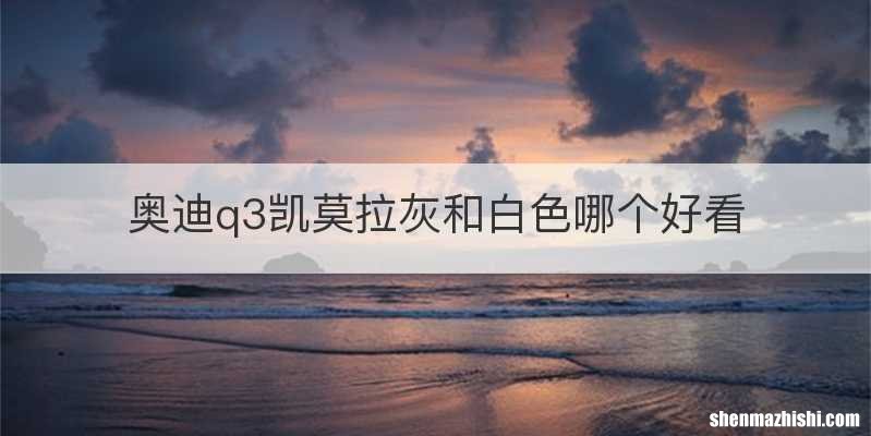 奥迪q3凯莫拉灰和白色哪个好看
