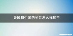 曼城和中国的关系怎么样知乎