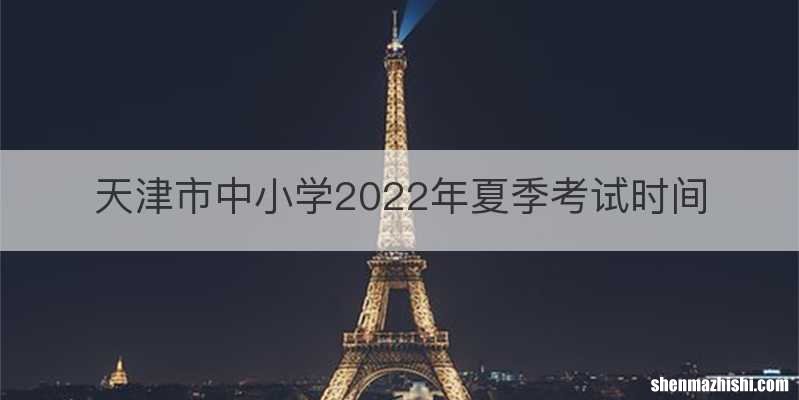 天津市中小学2022年夏季考试时间