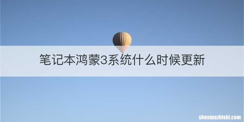 笔记本鸿蒙3系统什么时候更新