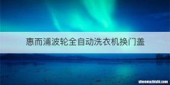 惠而浦波轮全自动洗衣机换门盖