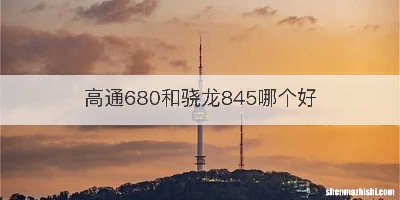 高通680和骁龙845哪个好