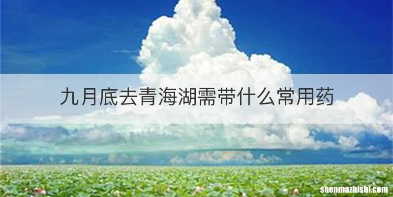 九月底去青海湖需带什么常用药