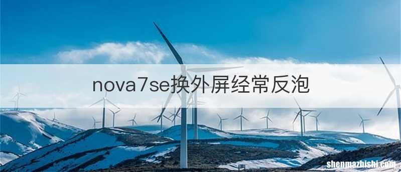 nova7se换外屏经常反泡