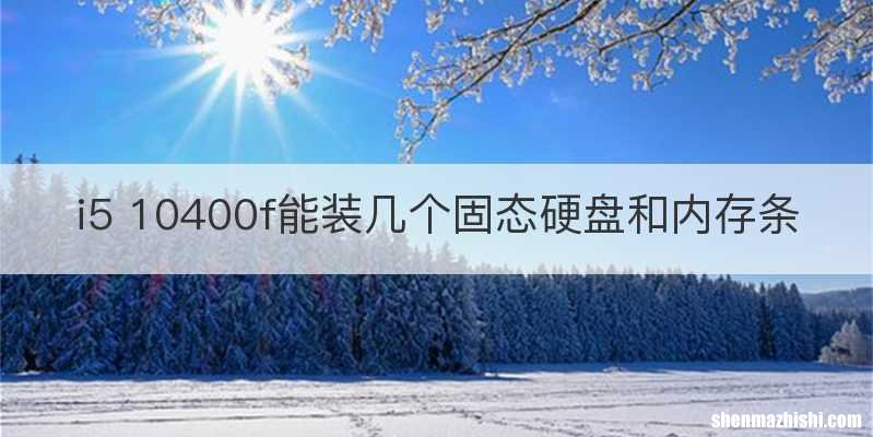 i5 10400f能装几个固态硬盘和内存条