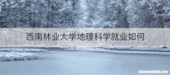 西南林业大学地理科学就业如何