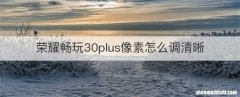 荣耀畅玩30plus像素怎么调清晰