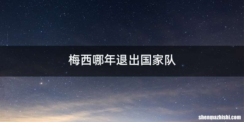 梅西哪年退出国家队
