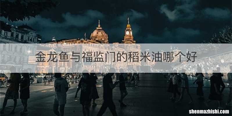 金龙鱼与福监门的稻米油哪个好