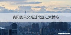 贵阳到兴义经过北盘江大桥吗