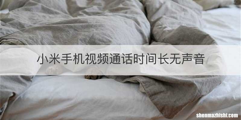 小米手机视频通话时间长无声音