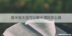 糯米饭太湿可以做米酒吗怎么做