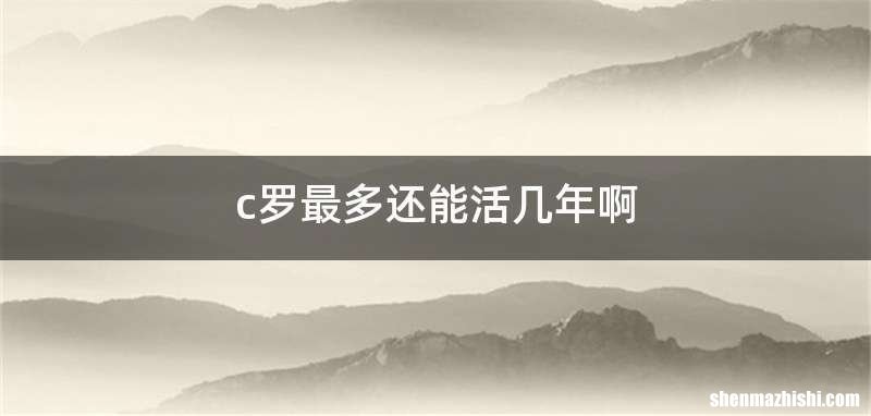 c罗最多还能活几年啊
