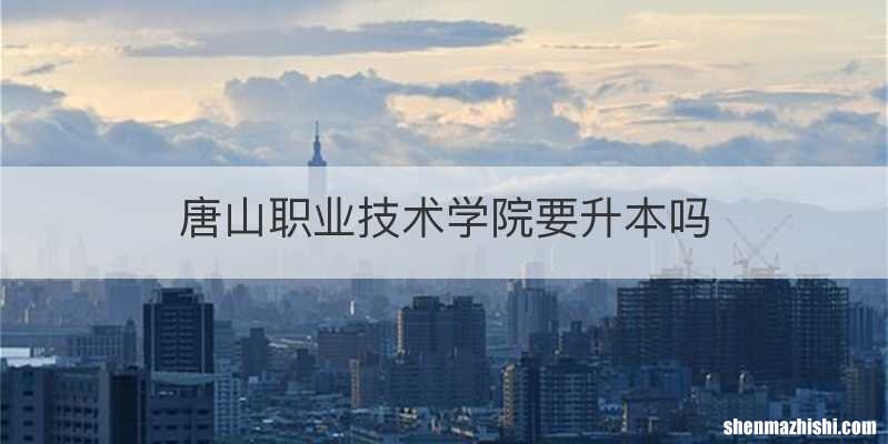唐山职业技术学院要升本吗