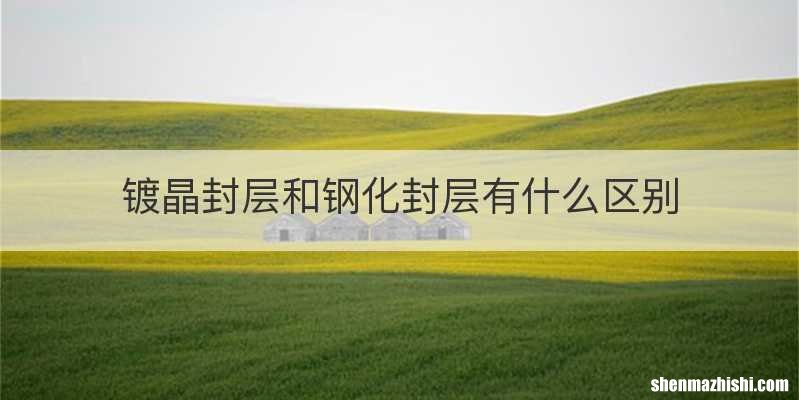 镀晶封层和钢化封层有什么区别