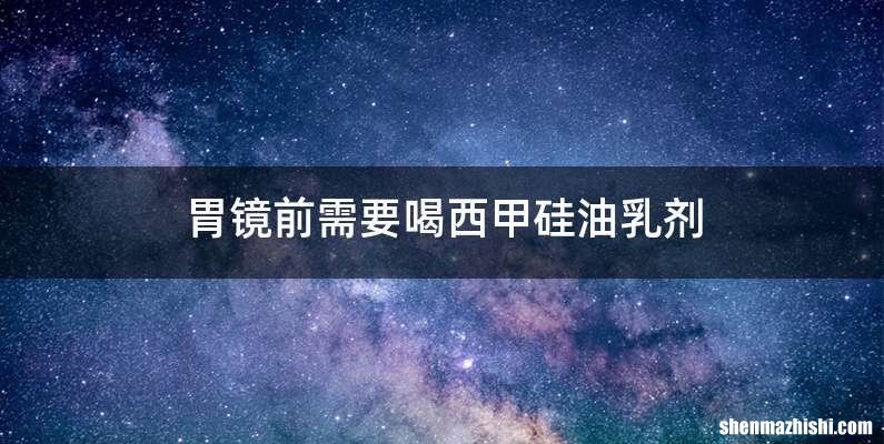 胃镜前需要喝西甲硅油乳剂