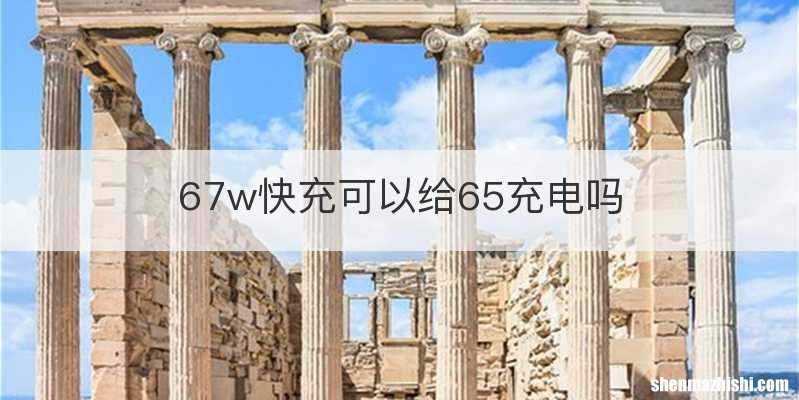 67w快充可以给65充电吗