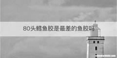 80头鳕鱼胶是最差的鱼胶吗