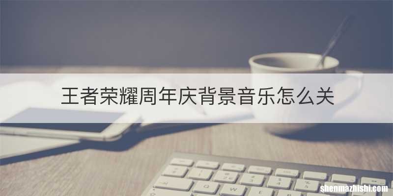 王者荣耀周年庆背景音乐怎么关