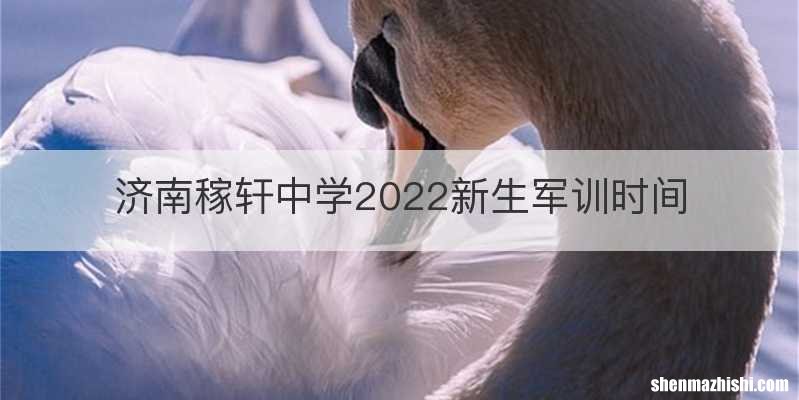 济南稼轩中学2022新生军训时间