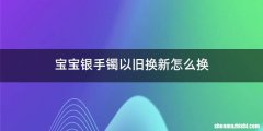 宝宝银手镯以旧换新怎么换