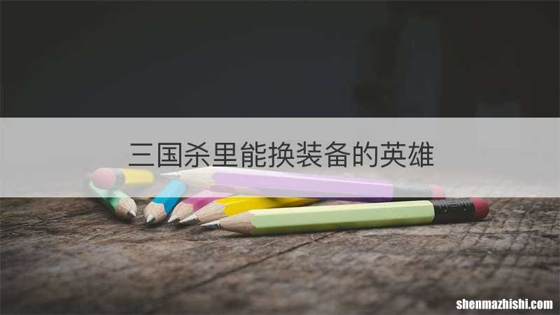 三国杀里能换装备的英雄
