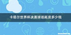 卡塔尔世界杯决赛球场耗资多少钱