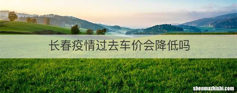 长春疫情过去车价会降低吗