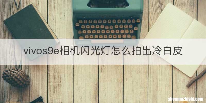 vivos9e相机闪光灯怎么拍出冷白皮
