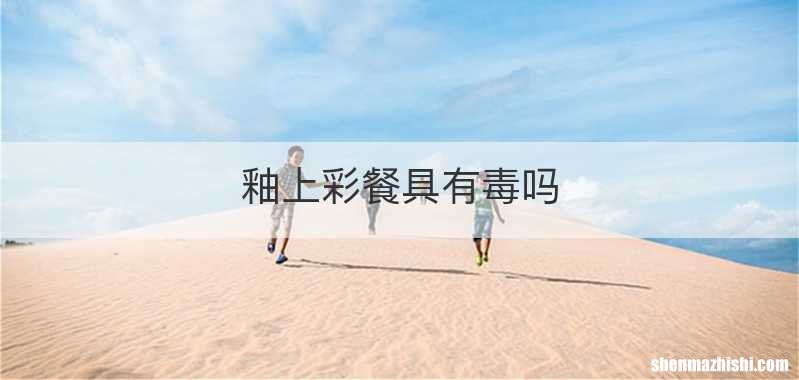 釉上彩餐具有毒吗