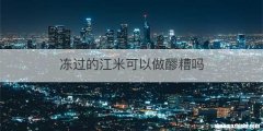 冻过的江米可以做醪糟吗