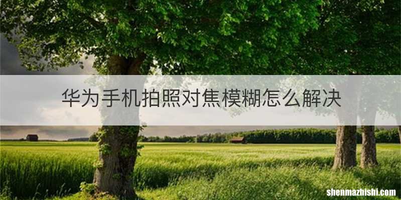 华为手机拍照对焦模糊怎么解决