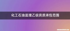 化工石油监理乙级资质承包范围