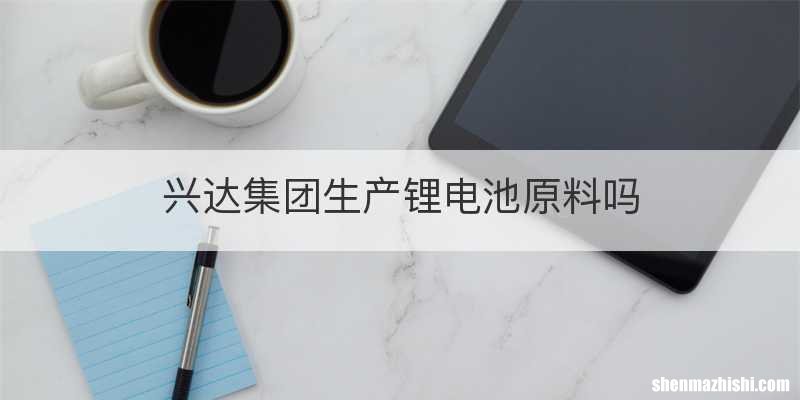 兴达集团生产锂电池原料吗