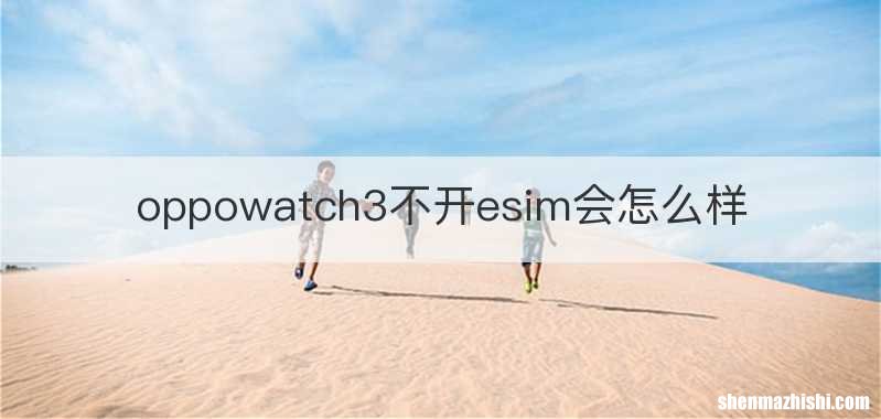 oppowatch3不开esim会怎么样