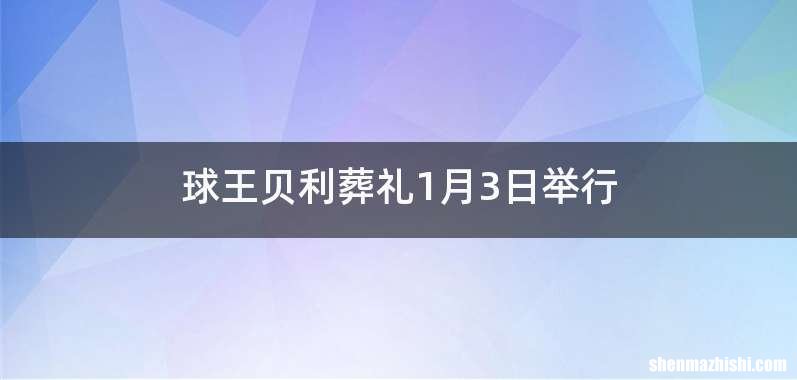 球王贝利葬礼1月3日举行