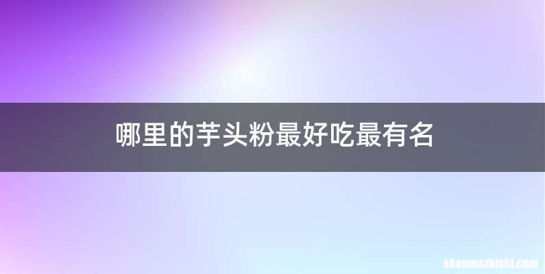 哪里的芋头粉最好吃最有名