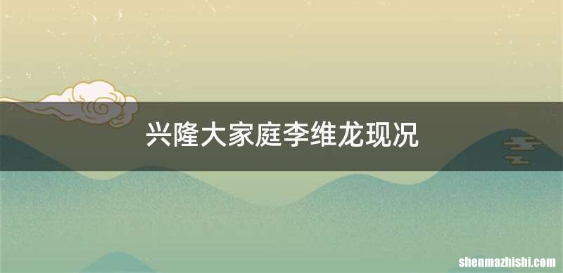 兴隆大家庭李维龙现况